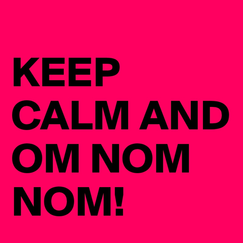 
KEEP CALM AND OM NOM NOM!