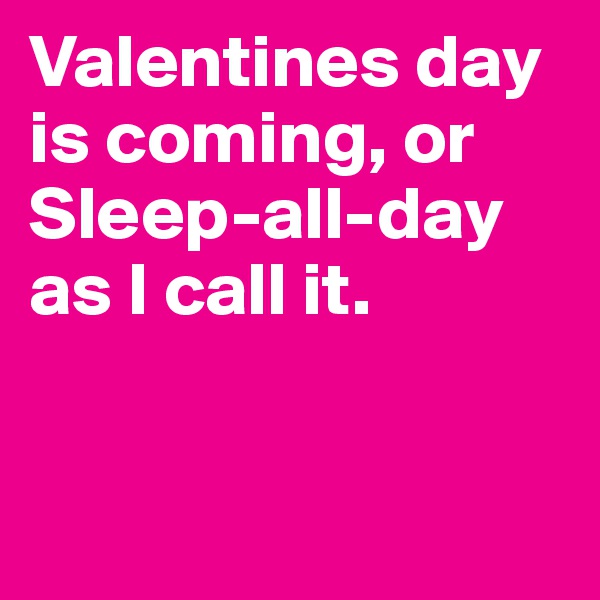 Valentines day is coming, or Sleep-all-day as I call it.


