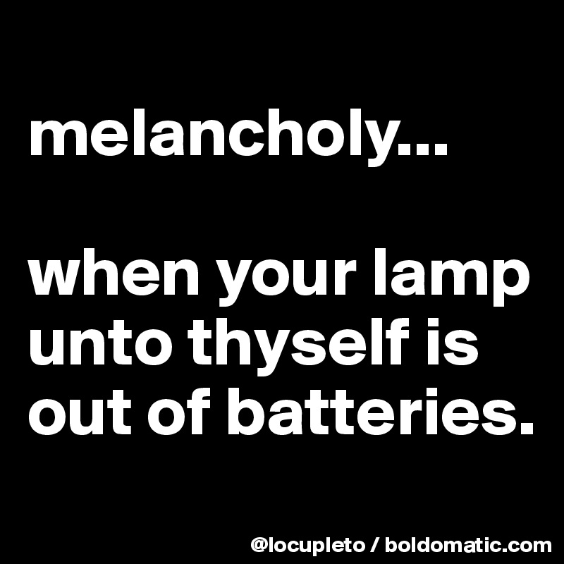 
melancholy...

when your lamp unto thyself is out of batteries. 
