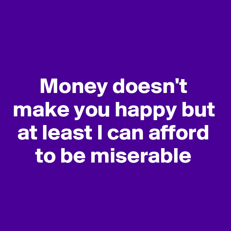 Money Doesn T Make You Happy But At Least I Can Afford To Be - 