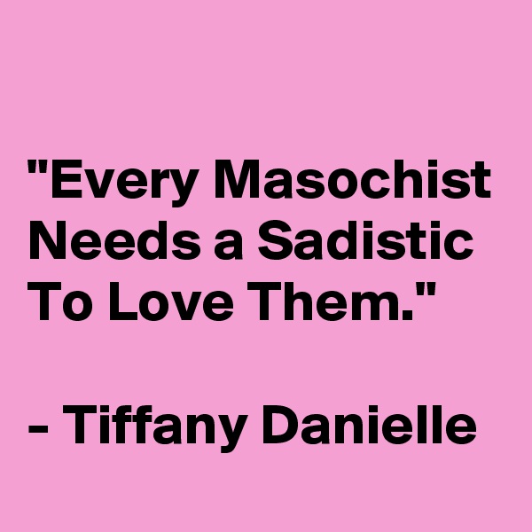 

"Every Masochist Needs a Sadistic To Love Them."

- Tiffany Danielle