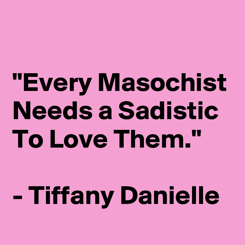 

"Every Masochist Needs a Sadistic To Love Them."

- Tiffany Danielle