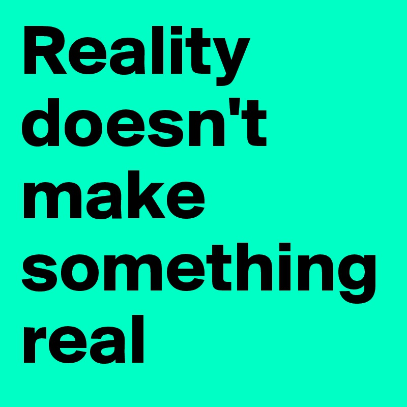 Reality doesn't make something real
