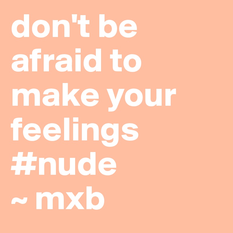 don't be afraid to make your feelings #nude              ~ mxb