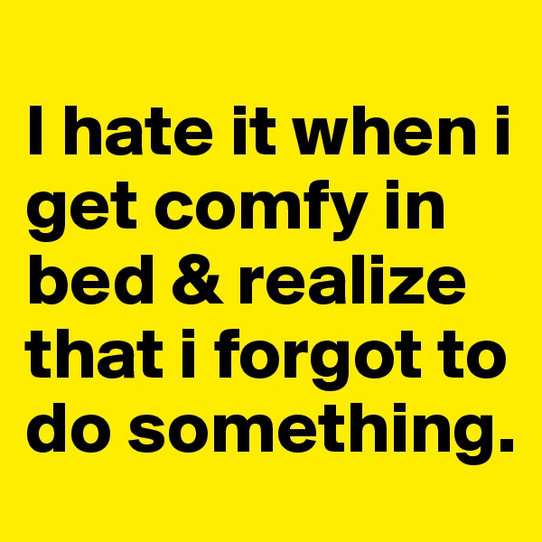 
I hate it when i get comfy in bed & realize that i forgot to do something. 