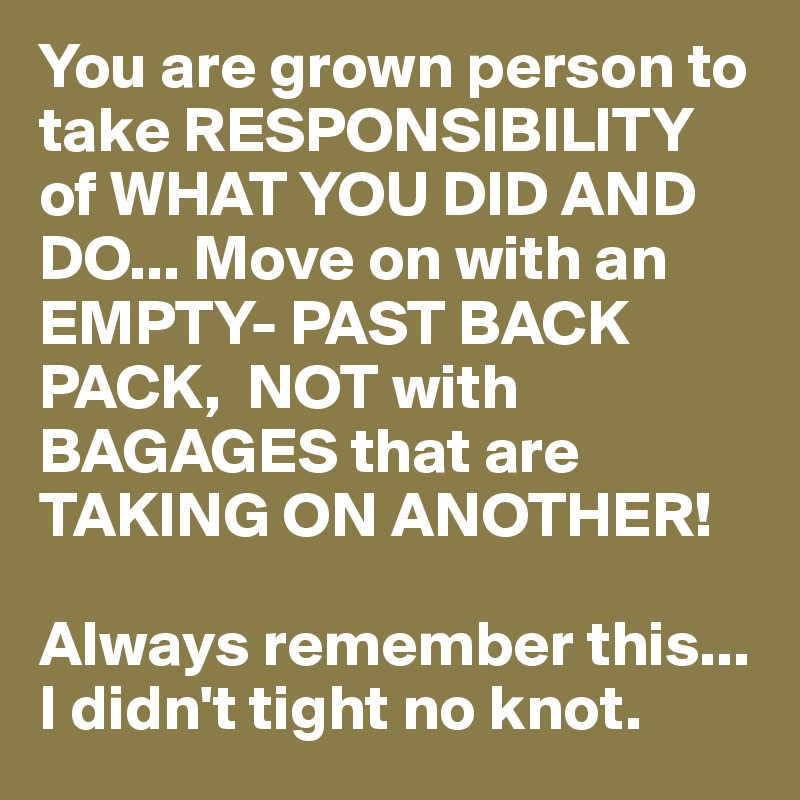 You are grown person to take RESPONSIBILITY of WHAT YOU DID AND DO... Move on with an EMPTY- PAST BACK PACK,  NOT with BAGAGES that are TAKING ON ANOTHER!

Always remember this...
I didn't tight no knot.