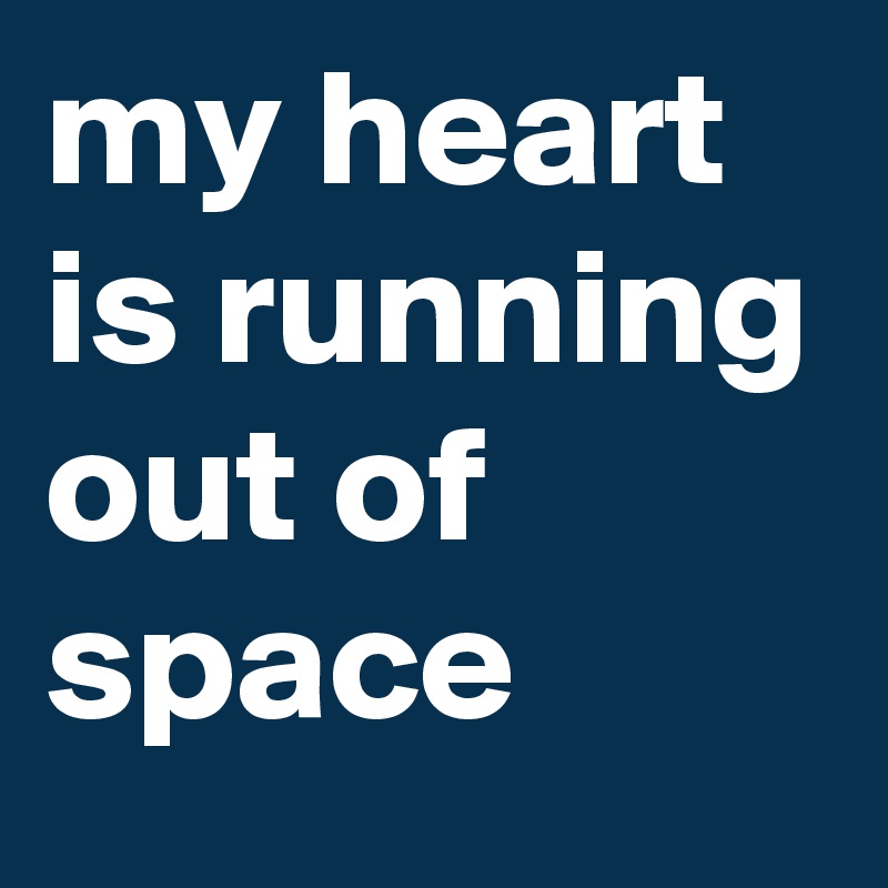 my heart is running out of space