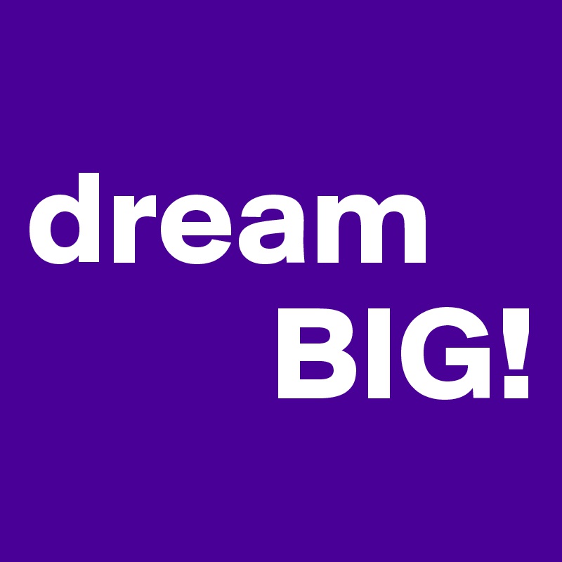 
dream
         BIG!
