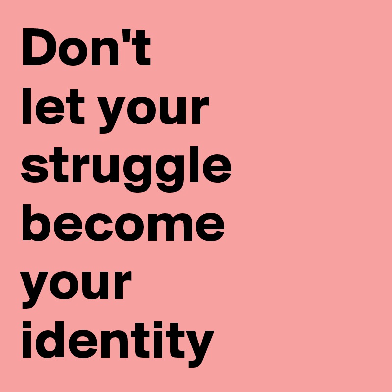 Don't
let your
struggle become
your
identity