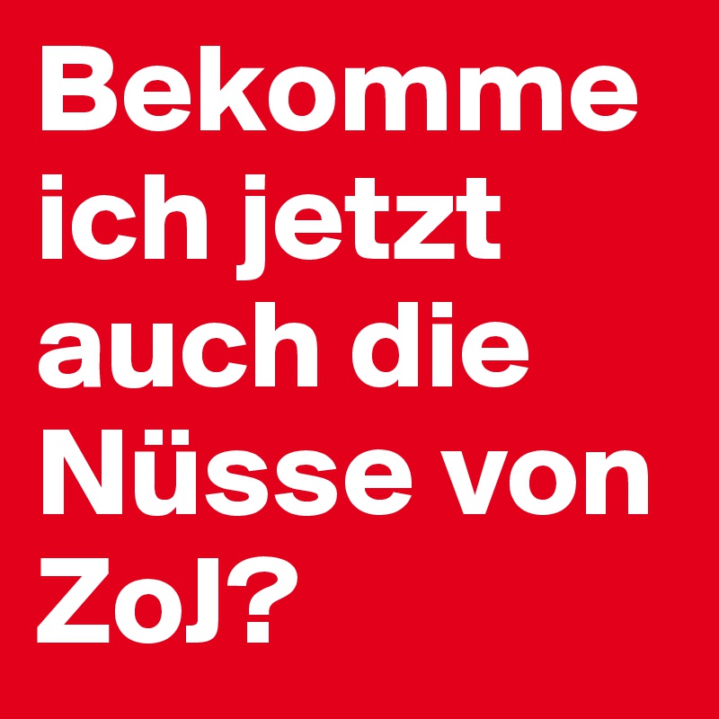 Bekomme ich jetzt auch die Nüsse von ZoJ?