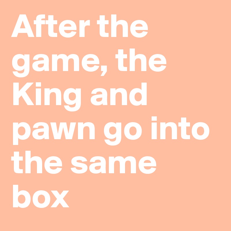 After the game, the King and pawn go into the same box