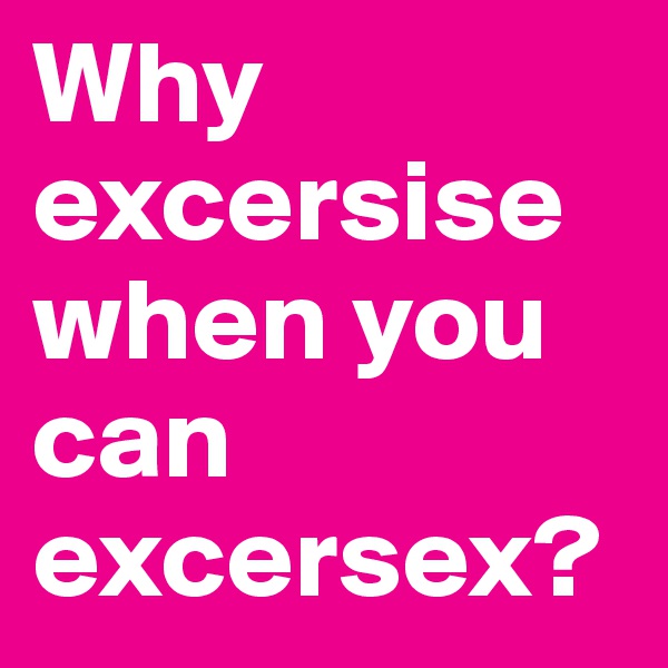 Why excersise when you can excersex?