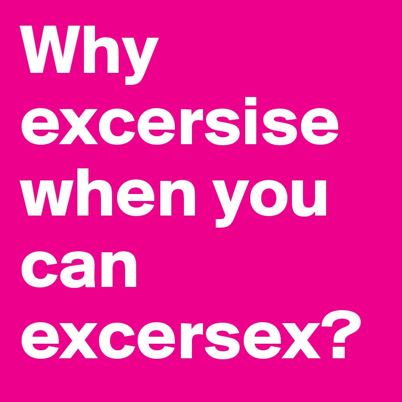 Why excersise when you can excersex?