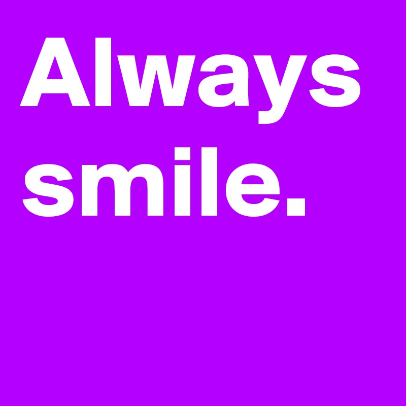 Always smile.