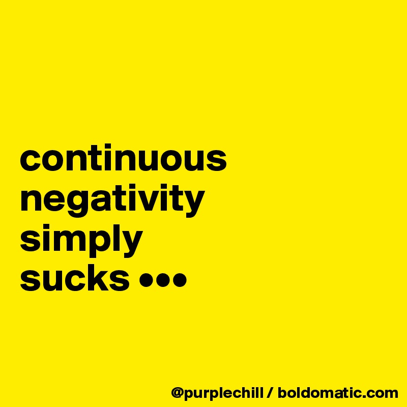 


continuous negativity 
simply 
sucks •••

