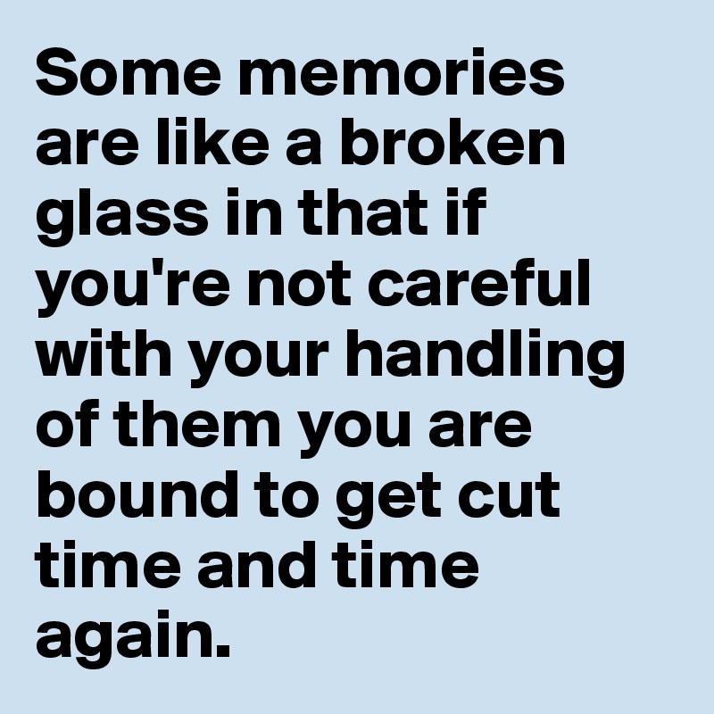 Some memories are like a broken glass in that if you're not careful with your handling of them you are bound to get cut time and time again.