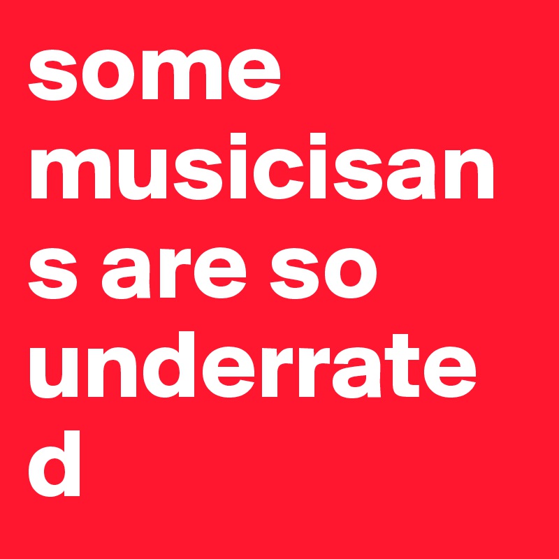 some musicisans are so underrated 