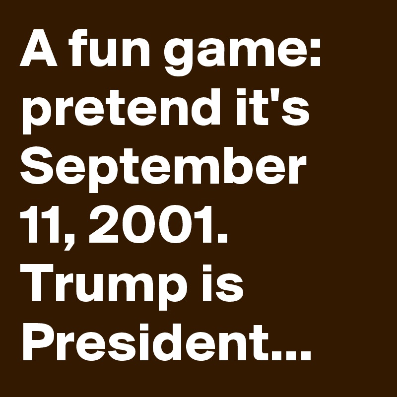 A fun game: pretend it's September 11, 2001. Trump is President...