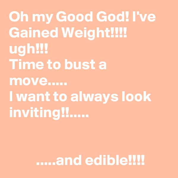 Oh my Good God! I've Gained Weight!!!! ugh!!! 
Time to bust a move.....
I want to always look inviting!!.....

 
         .....and edible!!!!