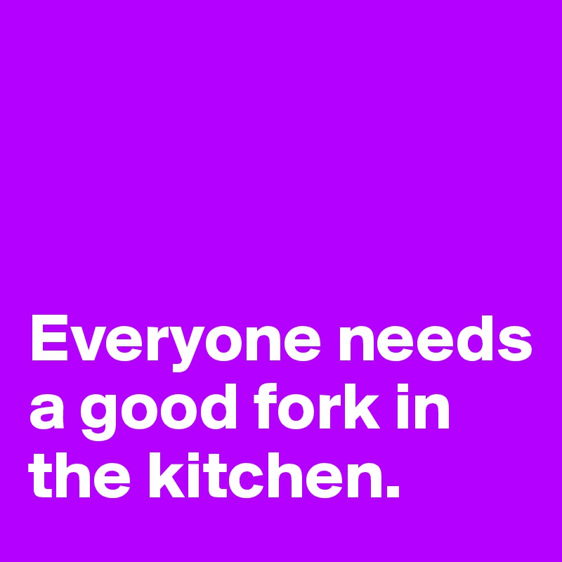 



Everyone needs a good fork in the kitchen.