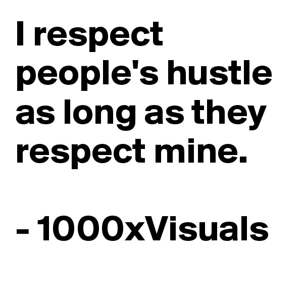 I respect people's hustle as long as they respect mine. 

- 1000xVisuals