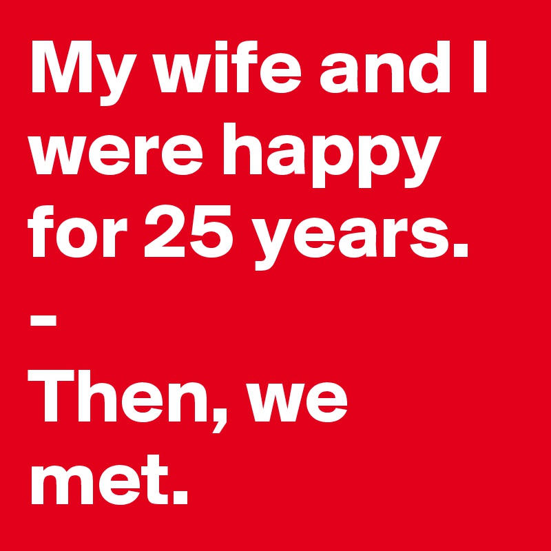My wife and I were happy for 25 years.
-
Then, we met.