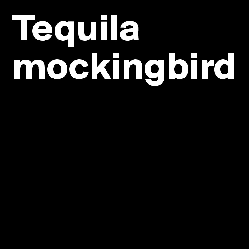 Tequila mockingbird



