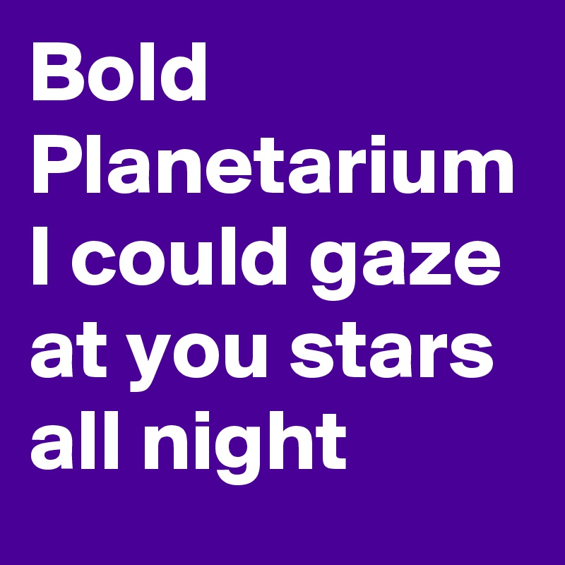 Bold Planetarium 
I could gaze at you stars all night