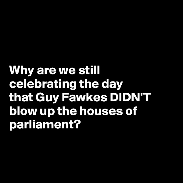 



Why are we still 
celebrating the day 
that Guy Fawkes DIDN'T blow up the houses of parliament? 


