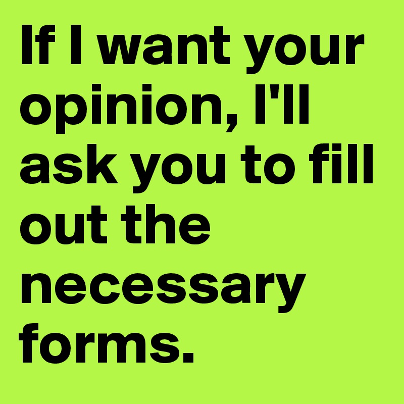 If I want your opinion, I'll ask you to fill out the necessary forms. 