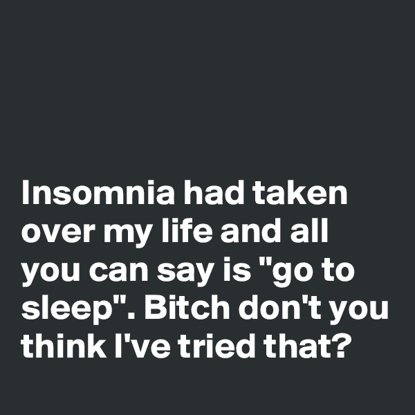 



Insomnia had taken over my life and all you can say is "go to sleep". Bitch don't you think I've tried that?