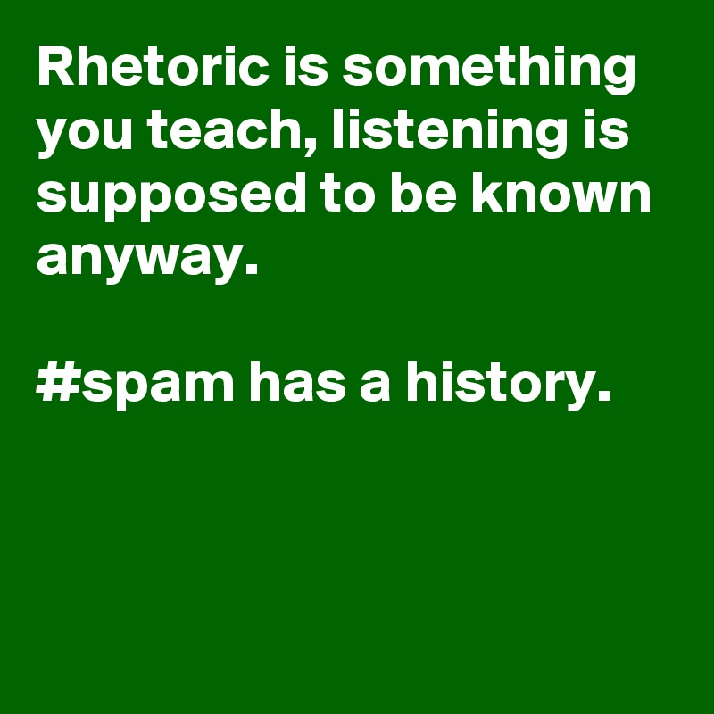 Rhetoric is something you teach, listening is supposed to be known anyway.

#spam has a history.




