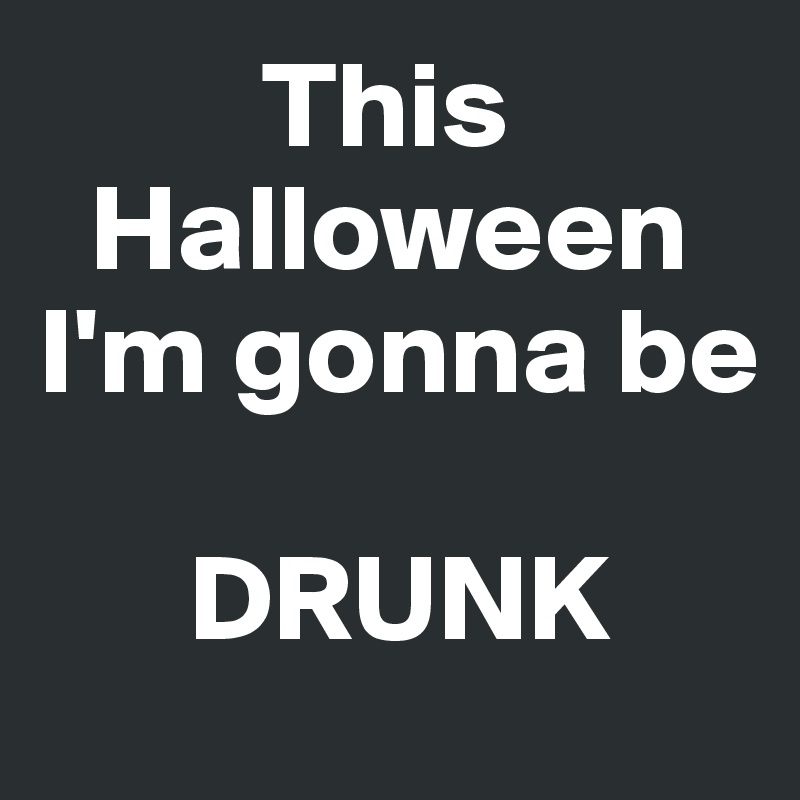          This
  Halloween I'm gonna be

      DRUNK