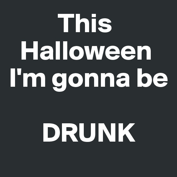          This
  Halloween I'm gonna be

      DRUNK