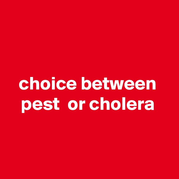 


choice between
pest  or cholera



