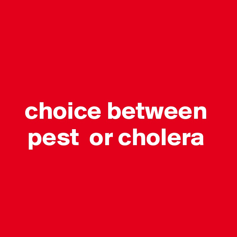 


choice between
pest  or cholera


