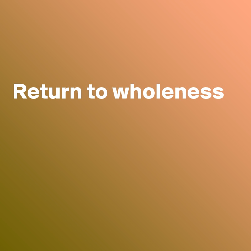 


Return to wholeness





