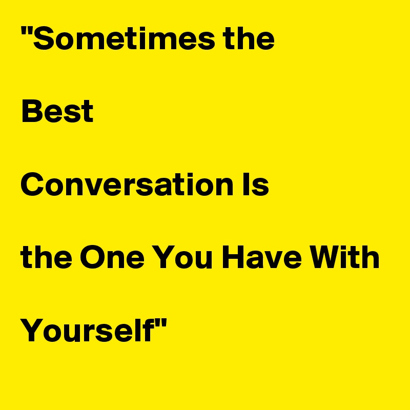 "Sometimes the

Best

Conversation Is

the One You Have With

Yourself"