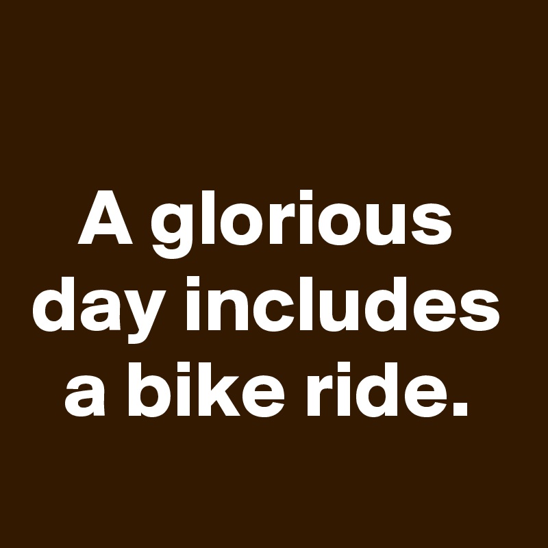 
A glorious day includes a bike ride.
