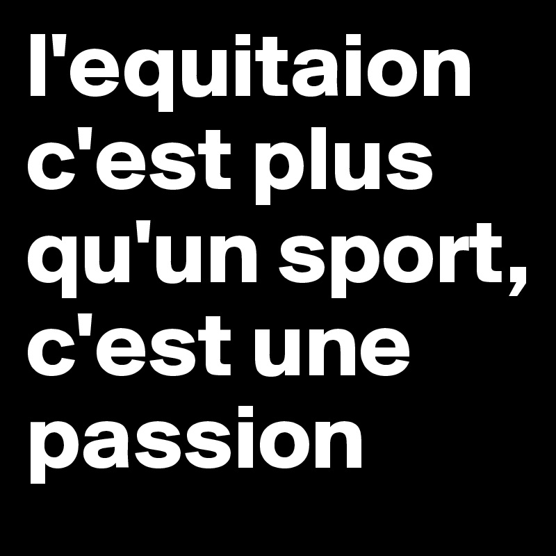 l'equitaion c'est plus qu'un sport, c'est une passion