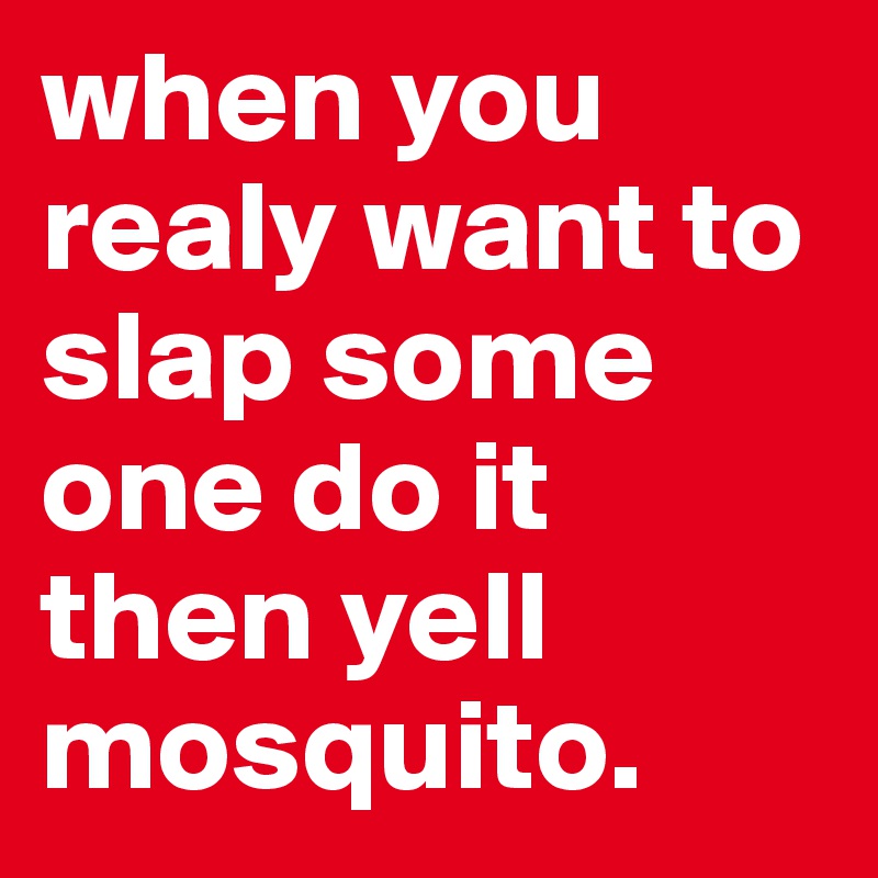 when you realy want to slap some one do it then yell mosquito. 