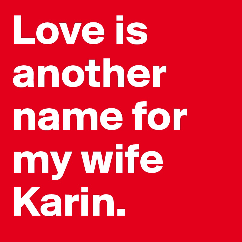 Love is another name for my wife Karin.