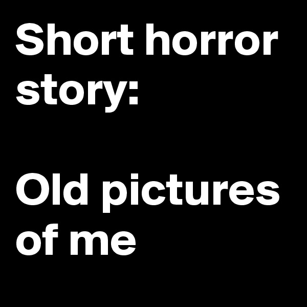 Short horror story:

Old pictures of me