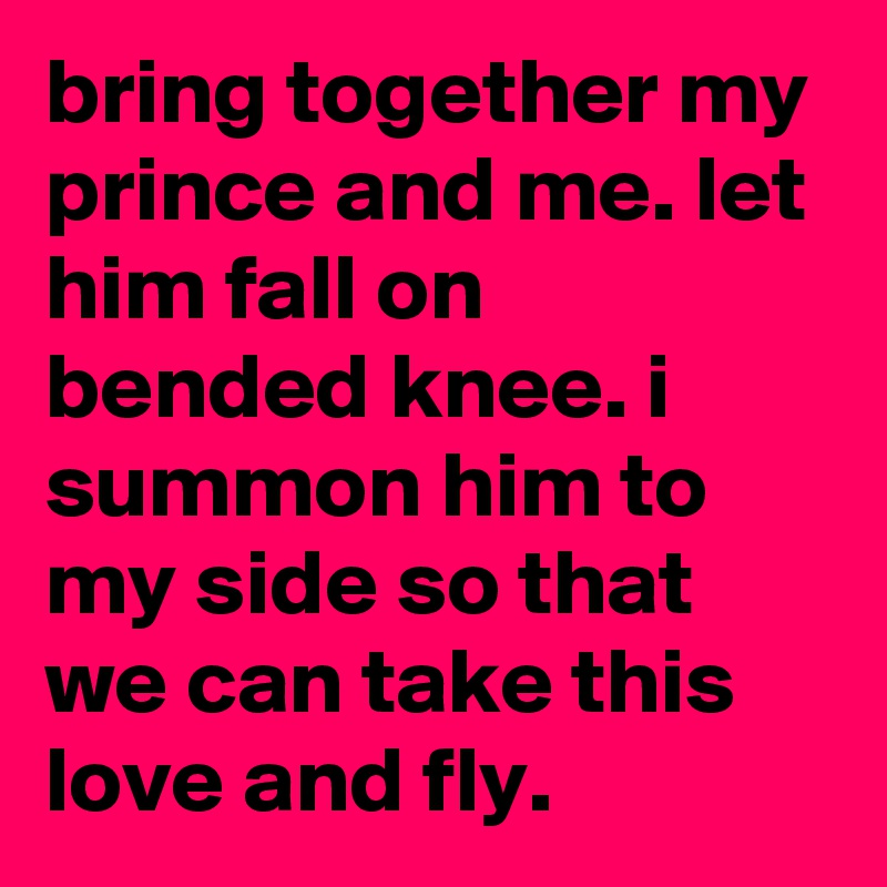 bring together my prince and me. let him fall on bended knee. i summon him to my side so that we can take this love and fly. 