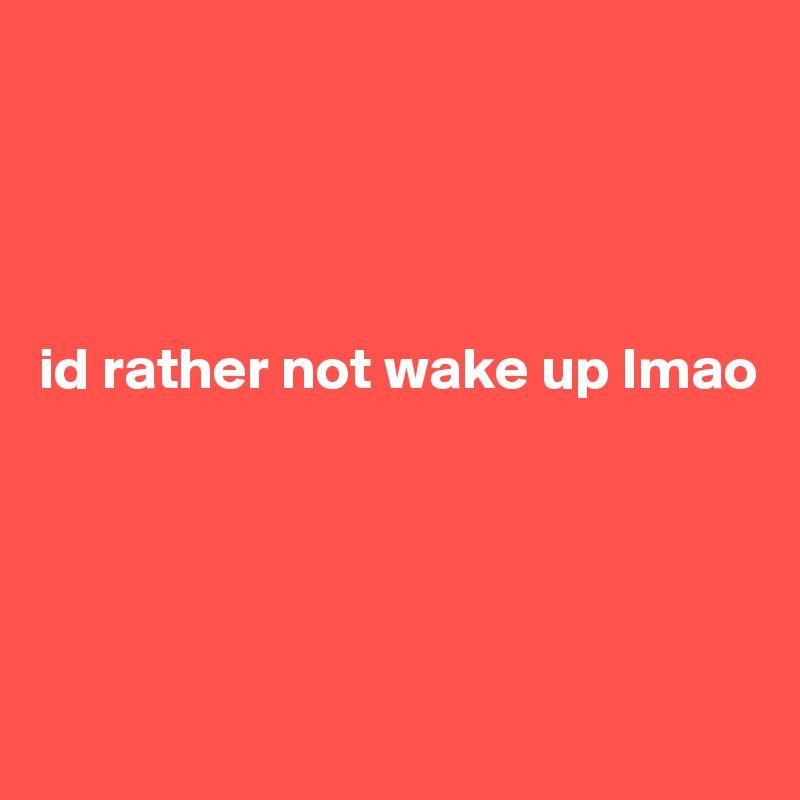 




id rather not wake up lmao




