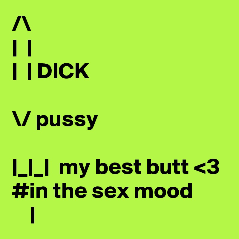 /\
|  |
|  | DICK

\/ pussy

|_|_|  my best butt <3
#in the sex mood
    |