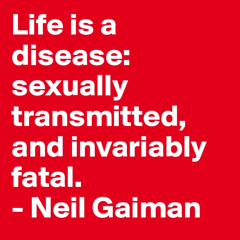 Life is a disease: sexually transmitted, and invariably fatal.
- Neil Gaiman
