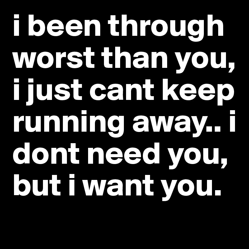 i been through worst than you, i just cant keep running away.. i dont need you, but i want you. 