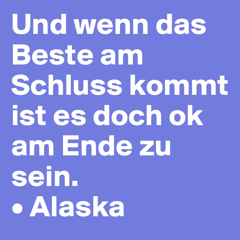 Und wenn das Beste am Schluss kommt ist es doch ok am Ende zu sein.
• Alaska