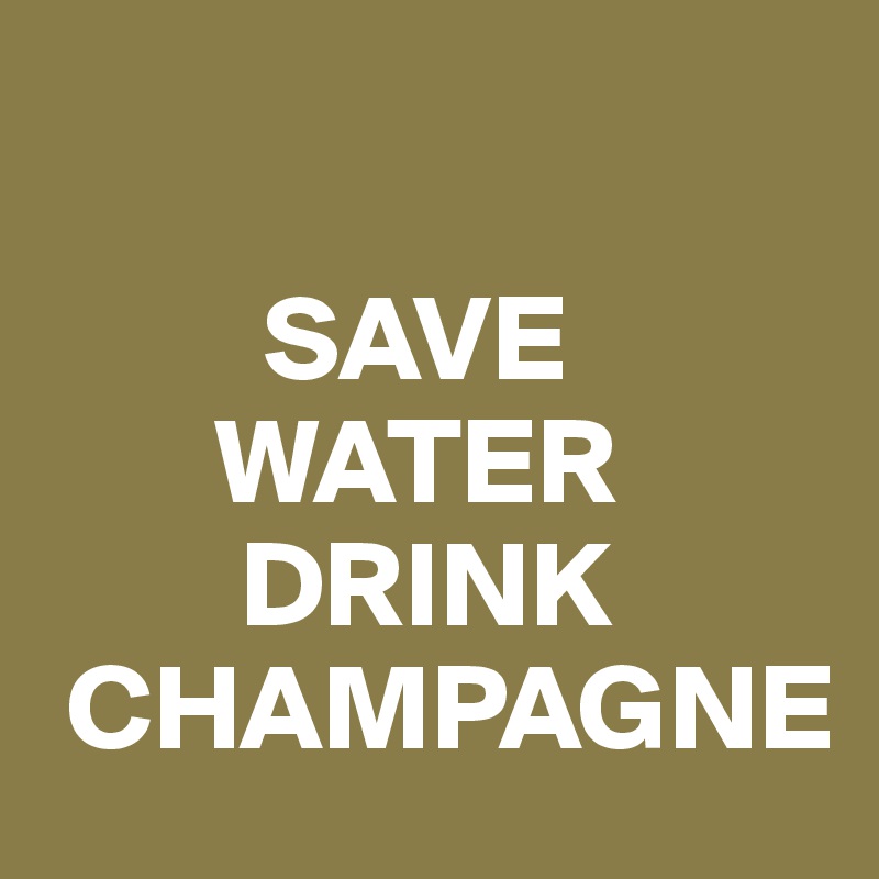       

         SAVE 
       WATER 
        DRINK
 CHAMPAGNE